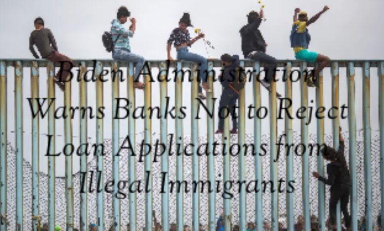 Biden admin orders banks not to reject illegal immigrants loan applications