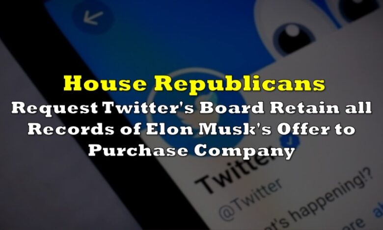 House republicans tell twitters board to preserve all records about musks bid to buy company