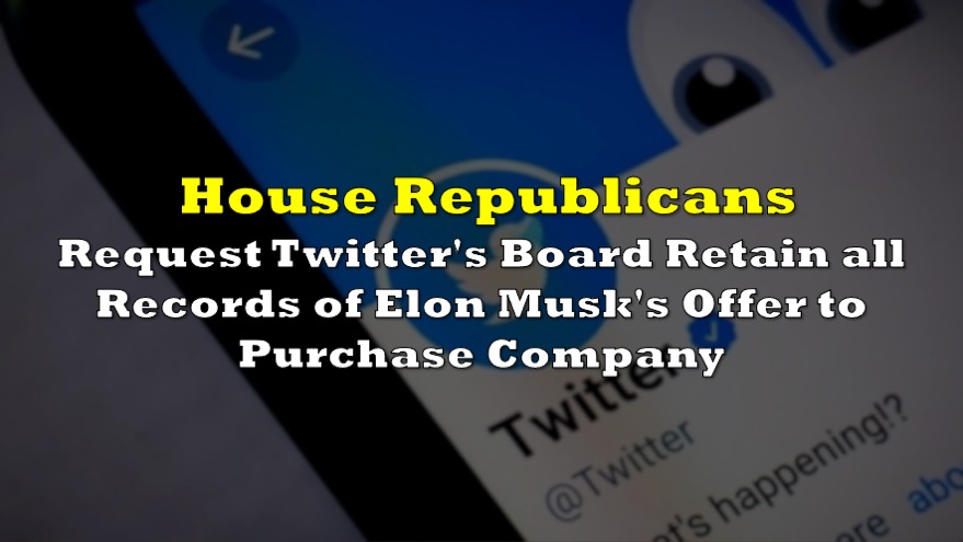 House republicans tell twitters board to preserve all records about musks bid to buy company